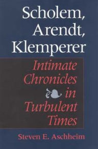 Title: Scholem, Arendt, Klemperer: Intimate Chronicles in Turbulent Times, Author: Steven E. Aschheim