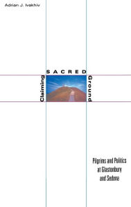 Title: Claiming Sacred Ground: Pilgrims and Politics at Glastonbury and Sedona, Author: Adrian J. Ivakhiv