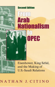 Title: From Arab Nationalism to OPEC, second edition: Eisenhower, King Sa'ud, and the Making of U.S.-Saudi Relations / Edition 2, Author: Nathan J. Citino
