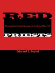 Title: Red Priests: Renovationism, Russian Orthodoxy, and Revolution, 1905-1946, Author: Edward E. Roslof
