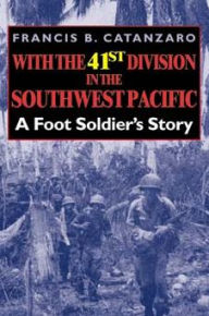 Title: With the 41st Division in the Southwest Pacific: A Foot Soldier's Story, Author: Francis B. Catanzaro
