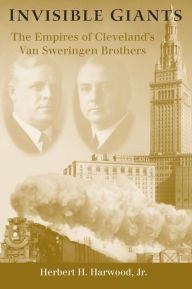Title: Invisible Giants: The Empires of Cleveland's Van Sweringen Brothers, Author: Herbert H. Harwood