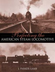 Title: Perfecting the American Steam Locomotive, Author: J. Parker Lamb