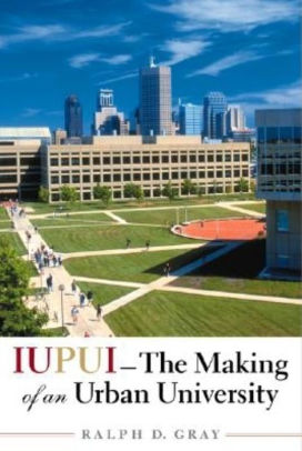 Iupui The Making Of An Urban University By Ralph D Gray