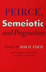 Title: Peirce, Semeiotic and Pragmatism: Essays by Max H. Fisch, Author: Kenneth Laine Ketner