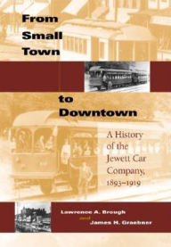 Title: From Small Town to Downtown: A History of the Jewett Car Company, 1893-1919, Author: Lawrence A. Brough