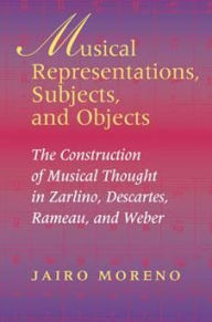 Title: Musical Representations, Subjects, and Objects: The Construction of Musical Thought in Zarlino, Descartes, Rameau, and Weber, Author: Jairo Moreno