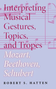 Title: Interpreting Musical Gestures, Topics, and Tropes: Mozart, Beethoven, Schubert, Author: Robert S. Hatten