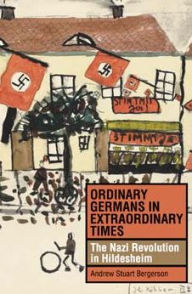 Title: Ordinary Germans in Extraordinary Times: The Nazi Revolution in Hildesheim, Author: Andrew Stuart Bergerson