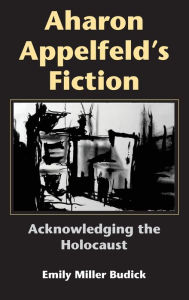 Title: Aharon Appelfeld's Fiction: Acknowledging the Holocaust, Author: Emily Miller Budick