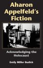 Aharon Appelfeld's Fiction: Acknowledging the Holocaust