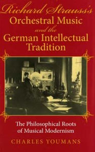 Title: Richard Strauss's Orchestral Music and the German Intellectual Tradition: The Philosophical Roots of Musical Modernism, Author: Charles Youmans