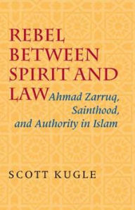 Title: Rebel between Spirit and Law: Ahmad Zarruq, Sainthood, and Authority in Islam, Author: Scott Kugle