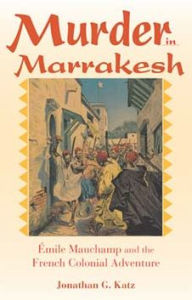Title: Murder in Marrakesh: Émile Mauchamp and the French Colonial Adventure, Author: Jonathan G. Katz