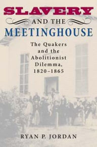 Title: Slavery and the Meetinghouse: The Quakers and the Abolitionist Dilemma, 1820-1865, Author: Ryan P. Jordan
