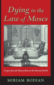 Title: Dying in the Law of Moses: Crypto-Jewish Martyrdom in the Iberian World, Author: Miriam Bodian