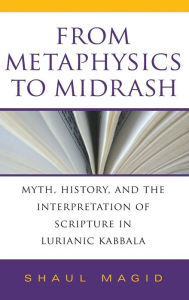 Title: From Metaphysics to Midrash: Myth, History, and the Interpretation of Scripture in Lurianic Kabbala, Author: Shaul Magid