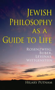 Title: Jewish Philosophy as a Guide to Life: Rosenzweig, Buber, Levinas, Wittgenstein, Author: Hilary Putnam