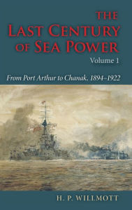 Title: The Last Century of Sea Power, Volume 1: From Port Arthur to Chanak, 1894-1922, Author: H. P. Willmott