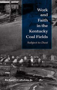 Title: Work and Faith in the Kentucky Coal Fields: Subject to Dust, Author: Richard J. Callahan