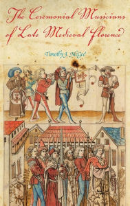 Title: The Ceremonial Musicians of Late Medieval Florence, Author: Timothy J. McGee