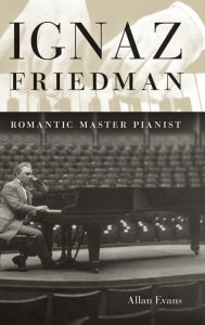 Title: Ignaz Friedman: Romantic Master Pianist, Author: Allan Evans