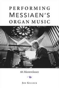 Title: Performing Messiaen's Organ Music: 66 Masterclasses, Author: Jon Gillock