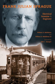Title: Frank Julian Sprague: Electrical Inventor and Engineer, Author: William D. Middleton III