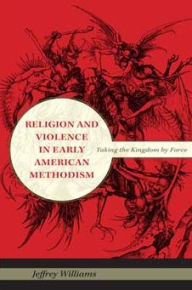 Title: Religion and Violence in Early American Methodism: Taking the Kingdom by Force, Author: Jeffrey Williams