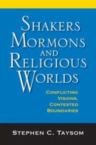 Title: Shakers, Mormons, and Religious Worlds: Conflicting Visions, Contested Boundaries, Author: Stephen C. Taysom