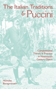 Title: The Italian Traditions and Puccini: Compositional Theory and Practice in Nineteenth-Century Opera, Author: Nicholas Baragwanath