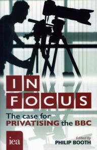 Title: In Focus: The Case for Privatising the BBC, Author: Philip Booth