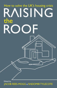 Title: Raising the Roof: How to Solve the United Kingdom's Housing Crisis, Author: Jacob Rees-Mogg