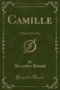 Title: Camille: A Play in Five Acts (Classic Reprint), Author: Alexandre Dumas