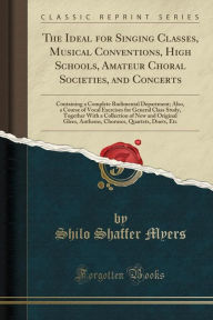 Title: The Ideal for Singing Classes, Musical Conventions, High Schools, Amateur Choral Societies, and Concerts: Containing a Complete Rudimental Department; Also, a Course of Vocal Exercises for General Class Study, Together With a Collection of New and Origina, Author: Shilo Shaffer Myers