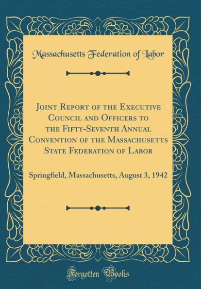 Joint Report of the Executive Council and Officers to the Fifty-Seventh Annual Convention of the Massachusetts State Federation of Labor: Springfield, Massachusetts, August 3, 1942 (Classic Reprint)