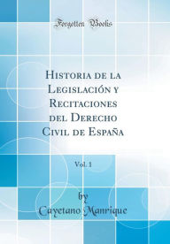 Title: Historia de la Legislación y Recitaciones del Derecho Civil de España, Vol. 1 (Classic Reprint), Author: Cayetano Manrique