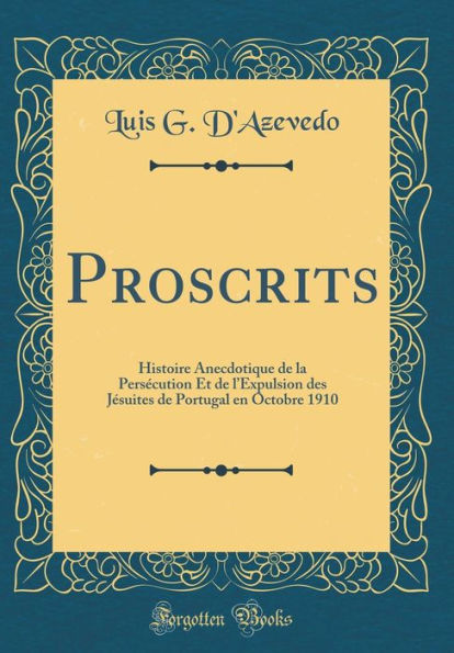 Proscrits: Histoire Anecdotique de la Persécution Et de l'Expulsion des Jésuites de Portugal en Octobre 1910 (Classic Reprint)