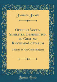 Title: Officina Vocum Similiter Desinentium in Gratiam Rhythmo-Poëtarum: Collecta Et Hoc Ordine Digesta (Classic Reprint), Author: Joannes Jorath