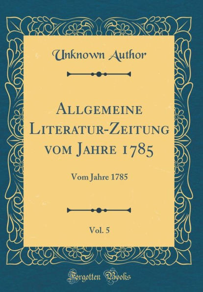 Allgemeine Literatur-Zeitung Vom Jahre 1785, Vol. 5: Vom Jahre 1785 (Classic Reprint)