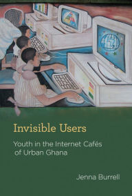 Title: Invisible Users: Youth in the Internet Cafés of Urban Ghana, Author: Jenna Burrell