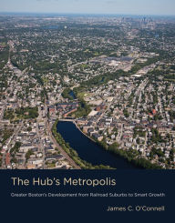 Title: The Hub's Metropolis: Greater Boston's Development from Railroad Suburbs to Smart Growth, Author: James C. O'Connell