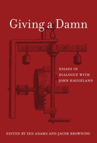 Title: Giving a Damn: Essays in Dialogue with John Haugeland, Author: Zed Adams