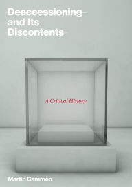 Title: Deaccessioning and Its Discontents: A Critical History, Author: Martin Gammon