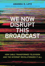 Title: We Now Disrupt This Broadcast: How Cable Transformed Television and the Internet Revolutionized It All, Author: Amanda D. Lotz