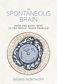 Title: The Spontaneous Brain: From the Mind-Body to the World-Brain Problem, Author: Georg Northoff