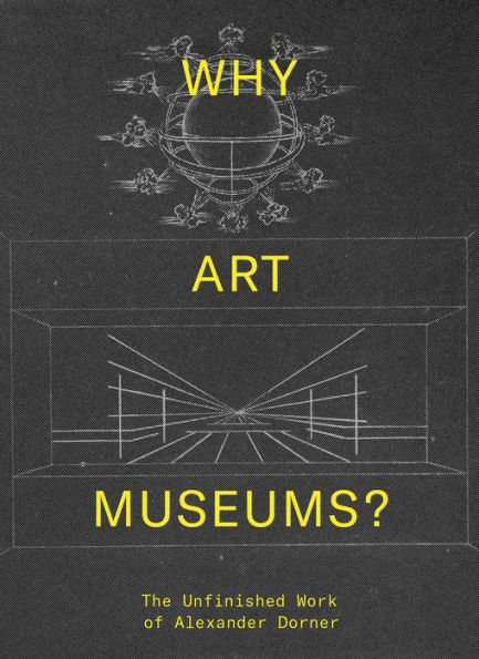 Why Art Museums?: The Unfinished Work of Alexander Dorner