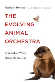 Title: The Evolving Animal Orchestra: In Search of What Makes Us Musical, Author: Henkjan Honing