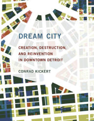 Title: Dream City: Creation, Destruction, and Reinvention in Downtown Detroit, Author: Conrad Kickert