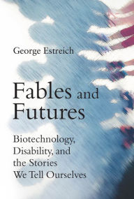 Title: Fables and Futures: Biotechnology, Disability, and the Stories We Tell Ourselves, Author: George Estreich